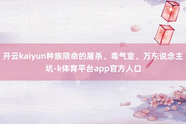 开云kaiyun种族陨命的屠杀、毒气室、万东说念主坑-k体育平台app官方人口
