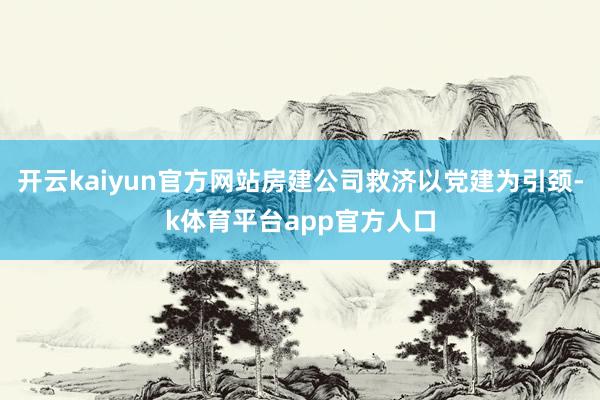 开云kaiyun官方网站房建公司救济以党建为引颈-k体育平台app官方人口