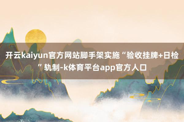 开云kaiyun官方网站脚手架实施“验收挂牌+日检”轨制-k体育平台app官方人口