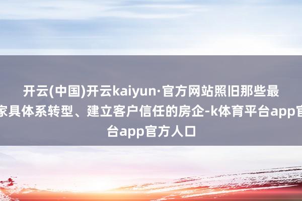开云(中国)开云kaiyun·官方网站照旧那些最初完成家具体系转型、建立客户信任的房企-k体育平台app官方人口
