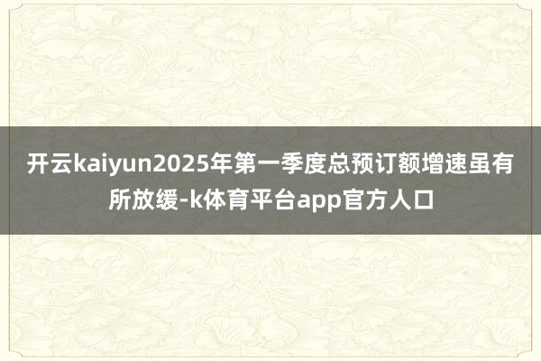 开云kaiyun2025年第一季度总预订额增速虽有所放缓-k体育平台app官方人口