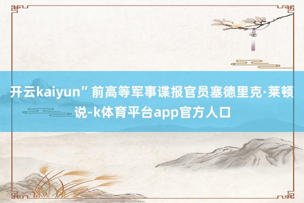 开云kaiyun”前高等军事谍报官员塞德里克·莱顿说-k体育平台app官方人口