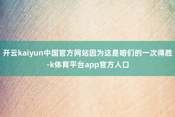 开云kaiyun中国官方网站因为这是咱们的一次得胜-k体育平台app官方人口