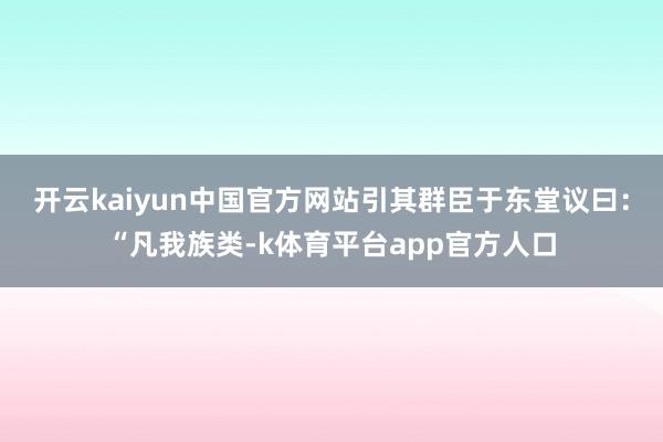 开云kaiyun中国官方网站引其群臣于东堂议曰：“凡我族类-k体育平台app官方人口