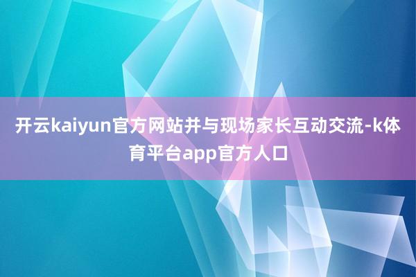 开云kaiyun官方网站并与现场家长互动交流-k体育平台app官方人口