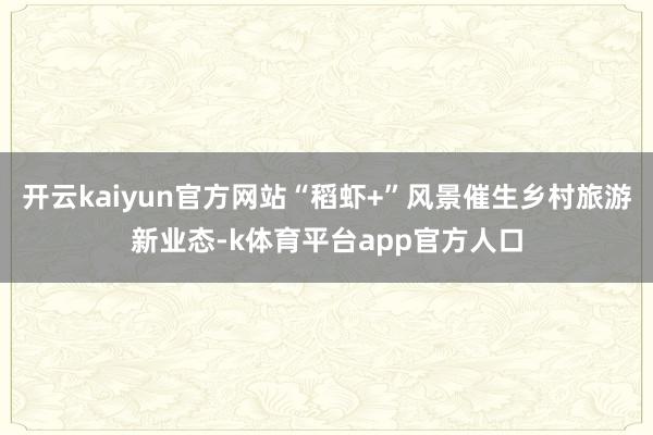开云kaiyun官方网站“稻虾+”风景催生乡村旅游新业态-k体育平台app官方人口