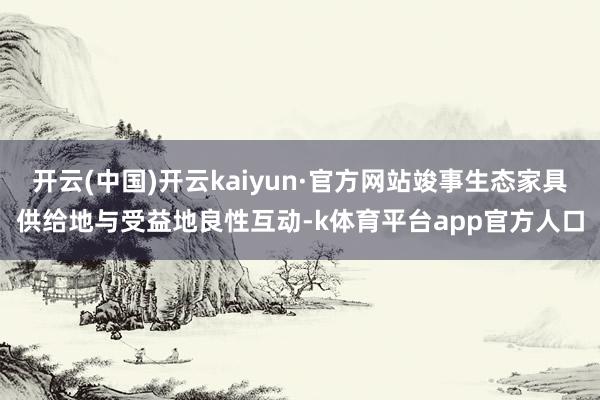 开云(中国)开云kaiyun·官方网站竣事生态家具供给地与受益地良性互动-k体育平台app官方人口