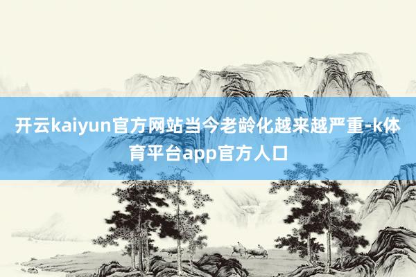 开云kaiyun官方网站当今老龄化越来越严重-k体育平台app官方人口