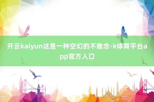开云kaiyun这是一种空幻的不雅念-k体育平台app官方人口