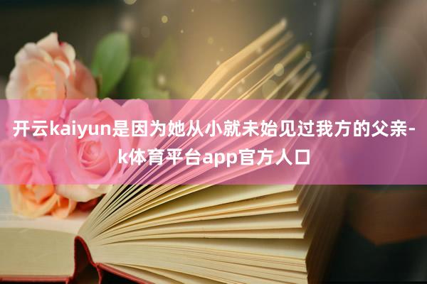开云kaiyun是因为她从小就未始见过我方的父亲-k体育平台app官方人口