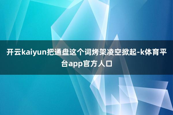 开云kaiyun把通盘这个词烤架凌空掀起-k体育平台app官方人口