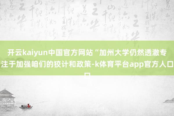 开云kaiyun中国官方网站“加州大学仍然透澈专注于加强咱们的狡计和政策-k体育平台app官方人口