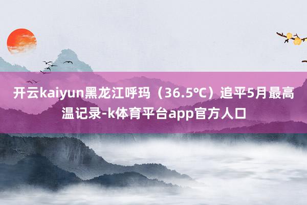 开云kaiyun黑龙江呼玛（36.5℃）追平5月最高温记录-k体育平台app官方人口