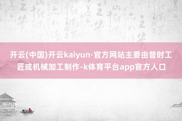 开云(中国)开云kaiyun·官方网站主要由昔时工匠或机械加工制作-k体育平台app官方人口