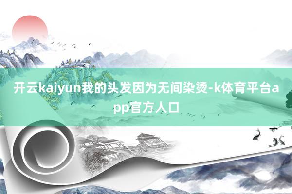 开云kaiyun我的头发因为无间染烫-k体育平台app官方人口