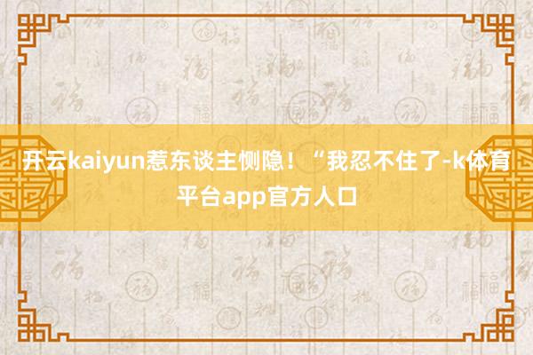 开云kaiyun惹东谈主恻隐！“我忍不住了-k体育平台app官方人口