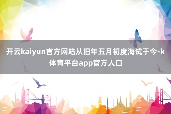开云kaiyun官方网站从旧年五月初度海试于今-k体育平台app官方人口