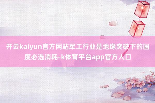 开云kaiyun官方网站军工行业是地缘突破下的国度必选消耗-k体育平台app官方人口