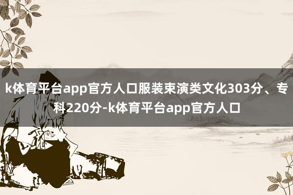 k体育平台app官方人口服装束演类文化303分、专科220分-k体育平台app官方人口