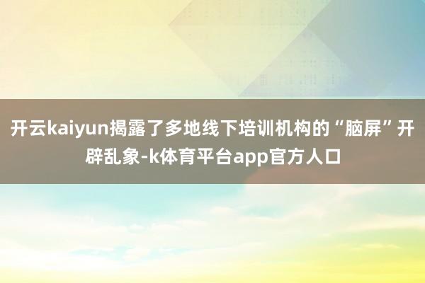 开云kaiyun揭露了多地线下培训机构的“脑屏”开辟乱象-k体育平台app官方人口