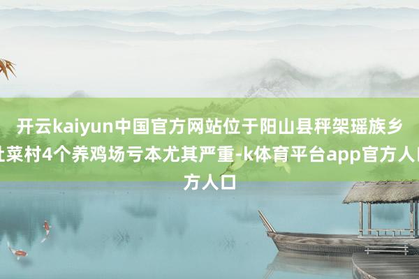 开云kaiyun中国官方网站位于阳山县秤架瑶族乡杜菜村4个养鸡场亏本尤其严重-k体育平台app官方人口