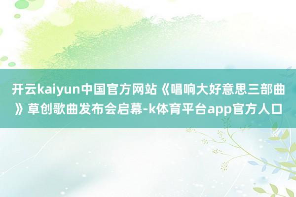 开云kaiyun中国官方网站《唱响大好意思三部曲》草创歌曲发布会启幕-k体育平台app官方人口