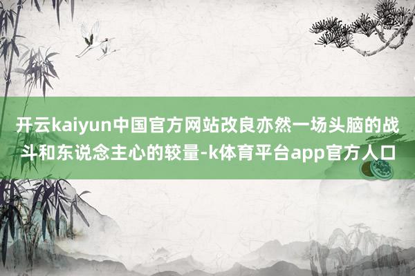 开云kaiyun中国官方网站改良亦然一场头脑的战斗和东说念主心的较量-k体育平台app官方人口