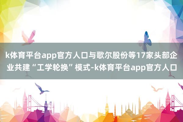 k体育平台app官方人口与歌尔股份等17家头部企业共建“工学轮换”模式-k体育平台app官方人口