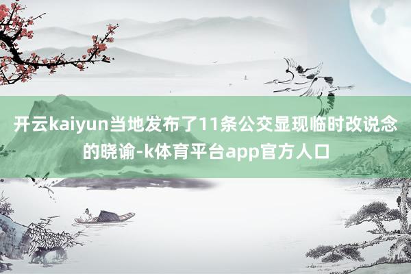 开云kaiyun当地发布了11条公交显现临时改说念的晓谕-k体育平台app官方人口