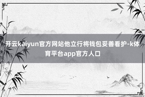 开云kaiyun官方网站他立行将钱包妥善看护-k体育平台app官方人口