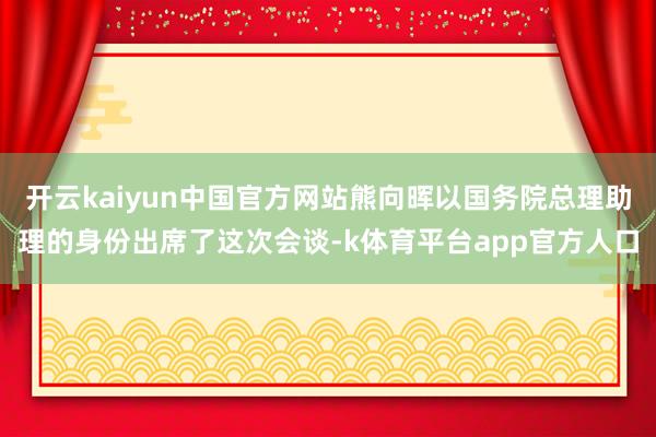 开云kaiyun中国官方网站熊向晖以国务院总理助理的身份出席了这次会谈-k体育平台app官方人口