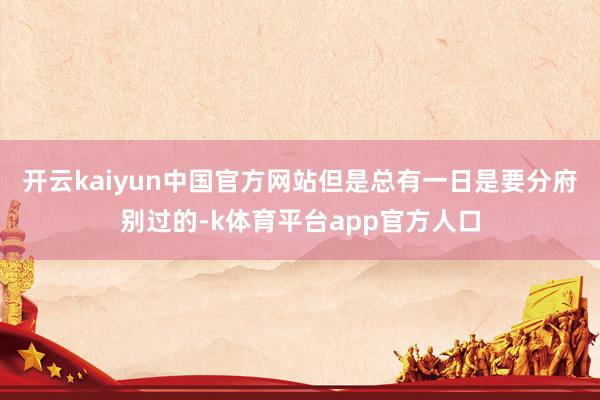 开云kaiyun中国官方网站但是总有一日是要分府别过的-k体育平台app官方人口