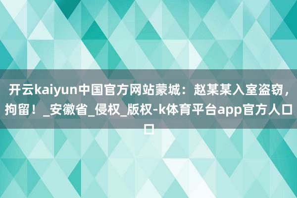 开云kaiyun中国官方网站蒙城：赵某某入室盗窃，拘留！_安徽省_侵权_版权-k体育平台app官方人口