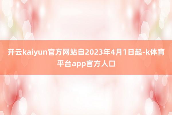 开云kaiyun官方网站自2023年4月1日起-k体育平台app官方人口