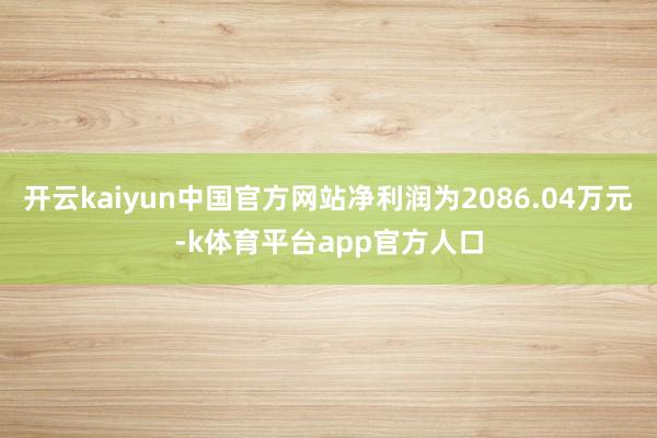 开云kaiyun中国官方网站净利润为2086.04万元-k体育平台app官方人口