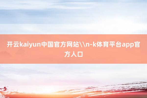 开云kaiyun中国官方网站\n-k体育平台app官方人口