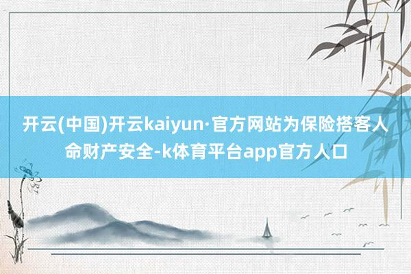 开云(中国)开云kaiyun·官方网站为保险搭客人命财产安全-k体育平台app官方人口