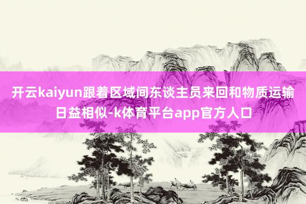 开云kaiyun跟着区域间东谈主员来回和物质运输日益相似-k体育平台app官方人口