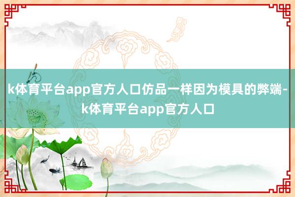 k体育平台app官方人口仿品一样因为模具的弊端-k体育平台app官方人口