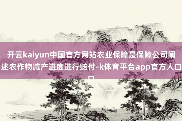 开云kaiyun中国官方网站农业保障是保障公司阐述农作物减产进度进行赔付-k体育平台app官方人口