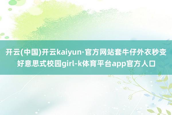 开云(中国)开云kaiyun·官方网站套牛仔外衣秒变好意思式校园girl-k体育平台app官方人口