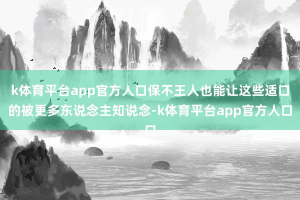 k体育平台app官方人口保不王人也能让这些适口的被更多东说念主知说念-k体育平台app官方人口