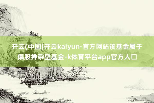 开云(中国)开云kaiyun·官方网站　　该基金属于偏股搀杂型基金-k体育平台app官方人口