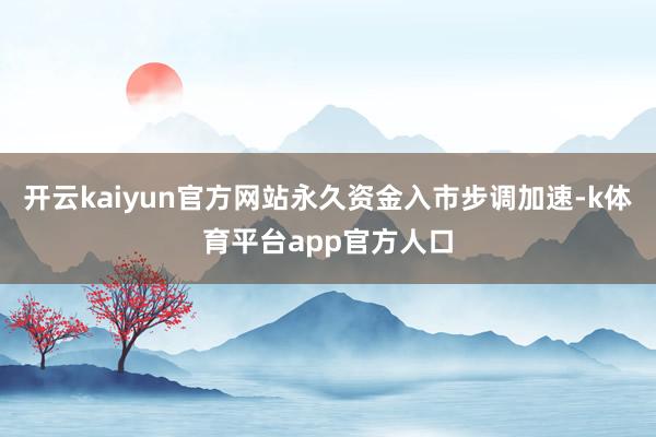 开云kaiyun官方网站永久资金入市步调加速-k体育平台app官方人口