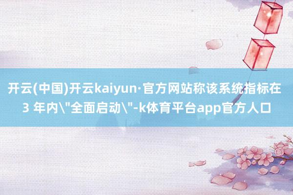 开云(中国)开云kaiyun·官方网站称该系统指标在 3 年内